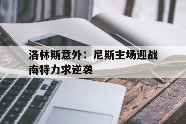 爱游戏-洛林斯意外：尼斯主场迎战南特力求逆袭的简单介绍